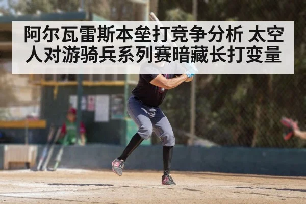 阿尔瓦雷斯本垒打竞争分析 太空人对游骑兵系列赛暗藏长打变量