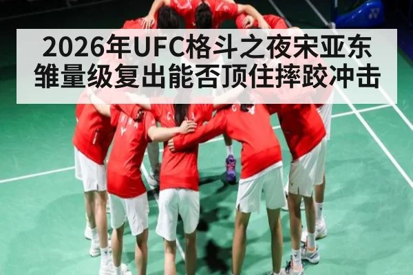 2026年UFC格斗之夜宋亚东雏量级复出能否顶住摔跤冲击